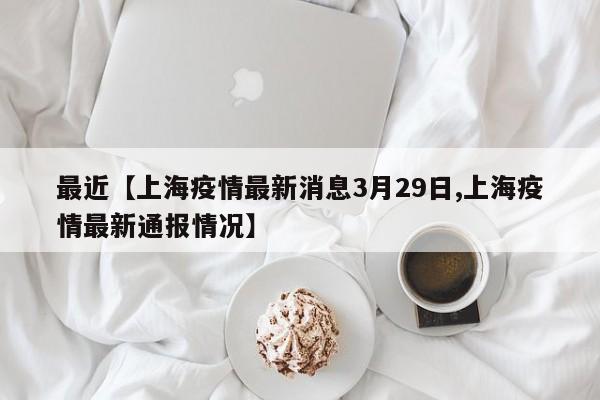 最近【上海疫情最新消息3月29日,上海疫情最新通报情况】