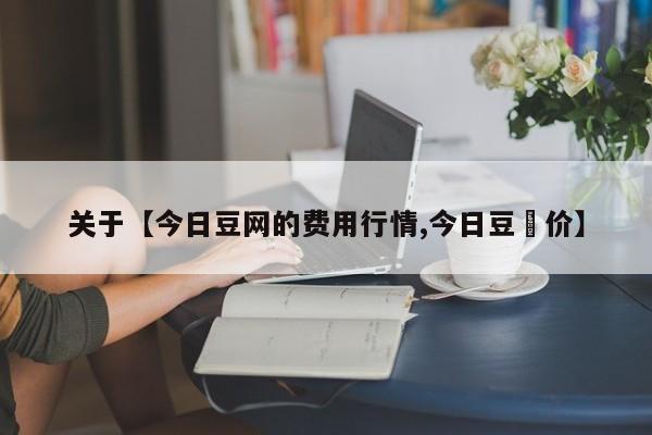 关于【今日豆网的费用行情,今日豆粨价】