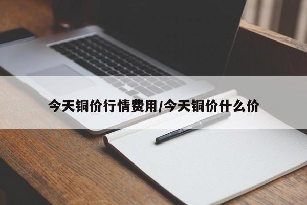 今天铜价行情费用/今天铜价什么价