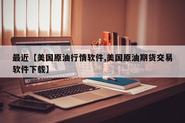 最近【美国原油行情软件,美国原油期货交易软件下载】