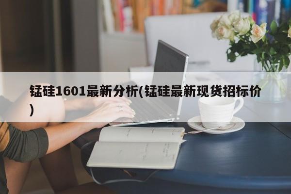 锰硅1601最新分析(锰硅最新现货招标价)