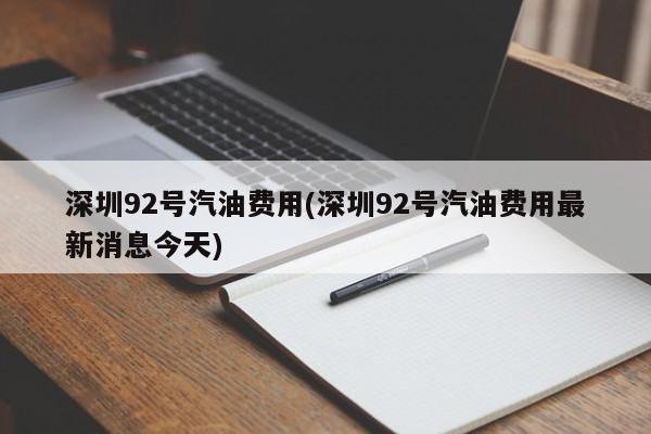 深圳92号汽油费用(深圳92号汽油费用最新消息今天)