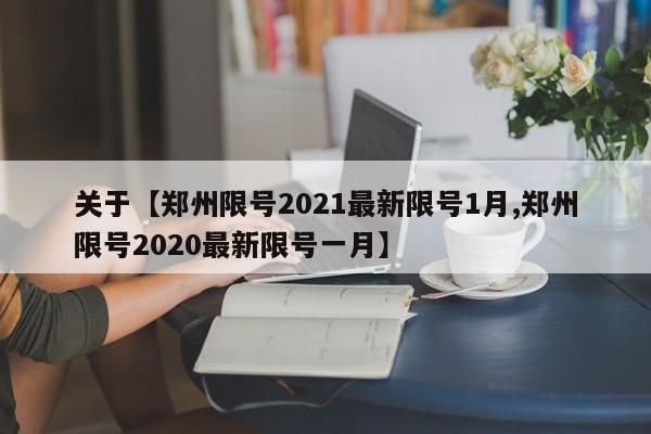 关于【郑州限号2021最新限号1月,郑州限号2020最新限号一月】