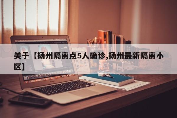 关于【扬州隔离点5人确诊,扬州最新隔离小区】