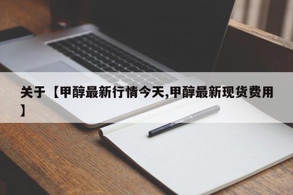 关于【甲醇最新行情今天,甲醇最新现货费用】