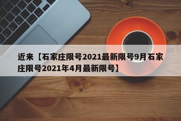 近来【石家庄限号2021最新限号9月石家庄限号2021年4月最新限号】