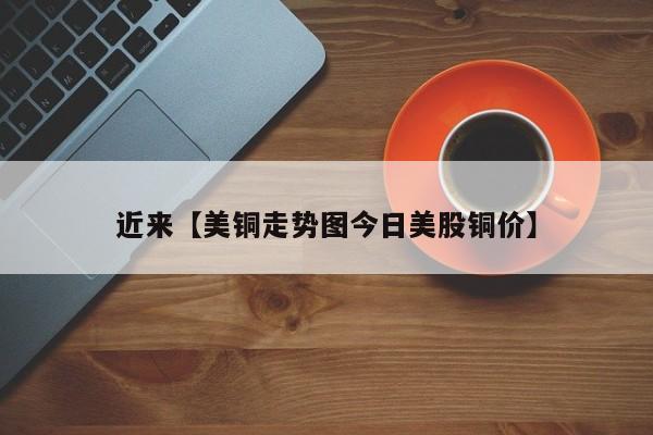 近来【美铜走势图今日美股铜价】