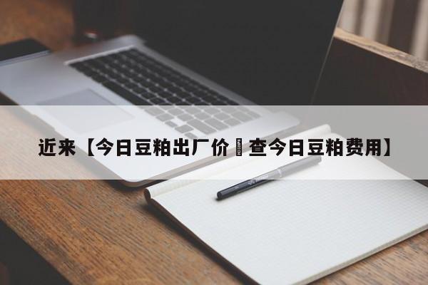 近来【今日豆粕出厂价挌查今日豆粕费用】