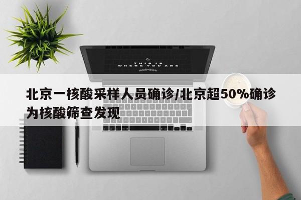 北京一核酸采样人员确诊/北京超50%确诊为核酸筛查发现