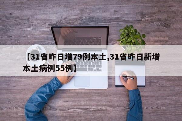 【31省昨日增79例本土,31省昨日新增本土病例55例】