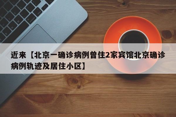 近来【北京一确诊病例曾住2家宾馆北京确诊病例轨迹及居住小区】