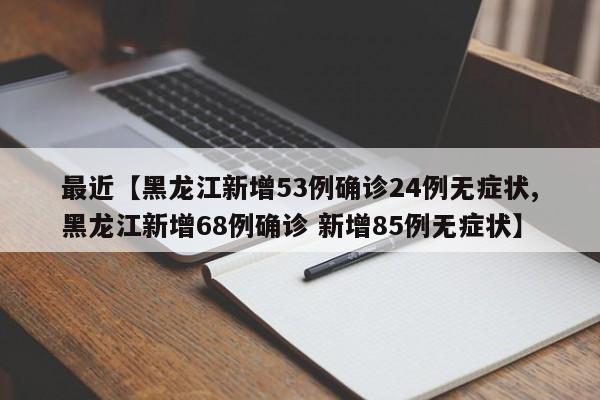 最近【黑龙江新增53例确诊24例无症状,黑龙江新增68例确诊 新增85例无症状】