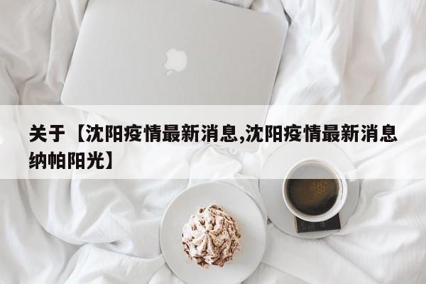 关于【沈阳疫情最新消息,沈阳疫情最新消息纳帕阳光】