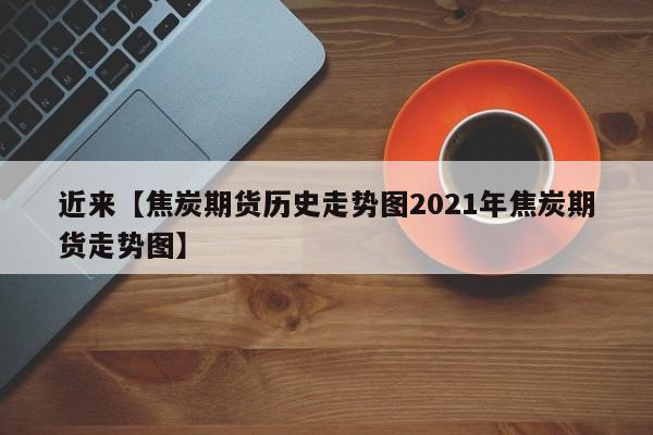 近来【焦炭期货历史走势图2021年焦炭期货走势图】