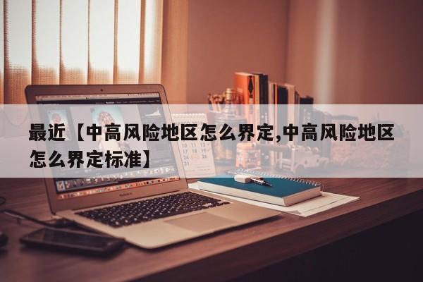 最近【中高风险地区怎么界定,中高风险地区怎么界定标准】