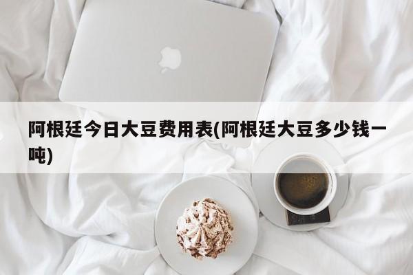 阿根廷今日大豆费用表(阿根廷大豆多少钱一吨)