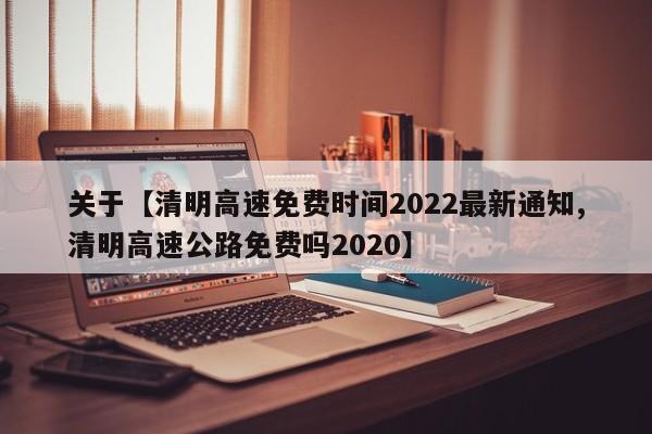 关于【清明高速免费时间2022最新通知,清明高速公路免费吗2020】