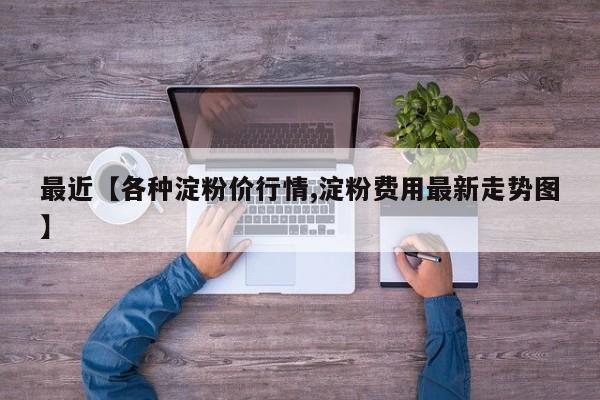 最近【各种淀粉价行情,淀粉费用最新走势图】