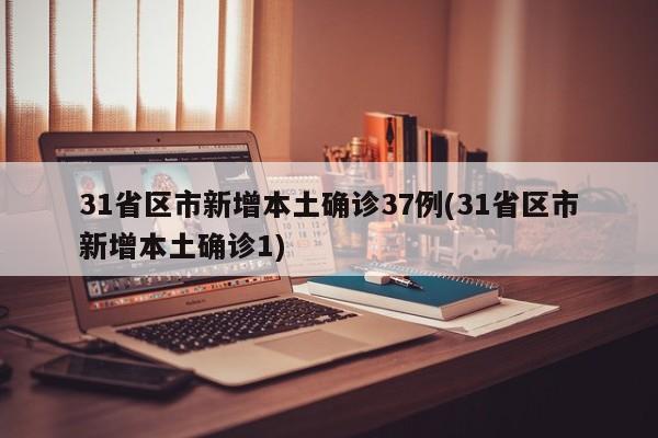 31省区市新增本土确诊37例(31省区市新增本土确诊1)