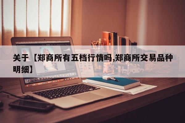 关于【郑商所有五档行情吗,郑商所交易品种明细】