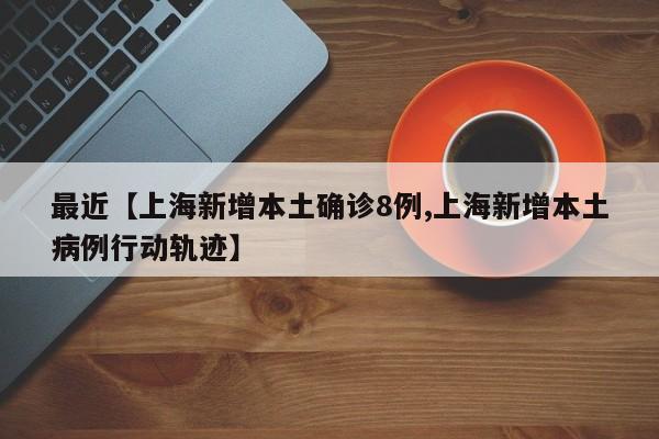 最近【上海新增本土确诊8例,上海新增本土病例行动轨迹】
