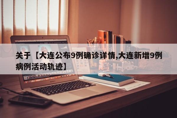 关于【大连公布9例确诊详情,大连新增9例病例活动轨迹】