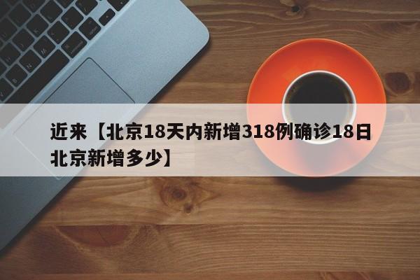 近来【北京18天内新增318例确诊18日北京新增多少】