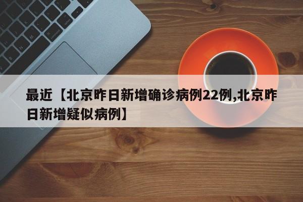 最近【北京昨日新增确诊病例22例,北京昨日新增疑似病例】