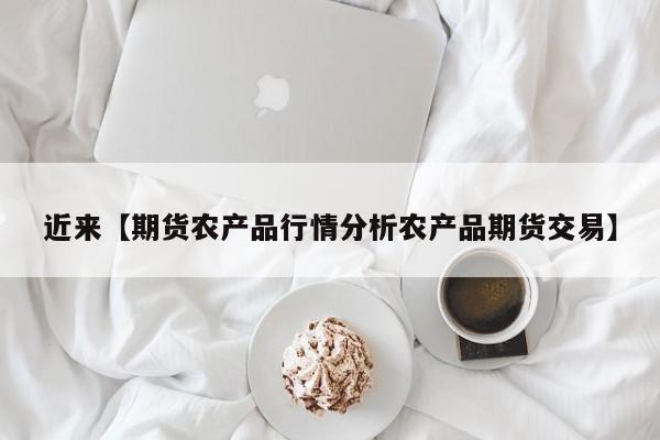 近来【期货农产品行情分析农产品期货交易】