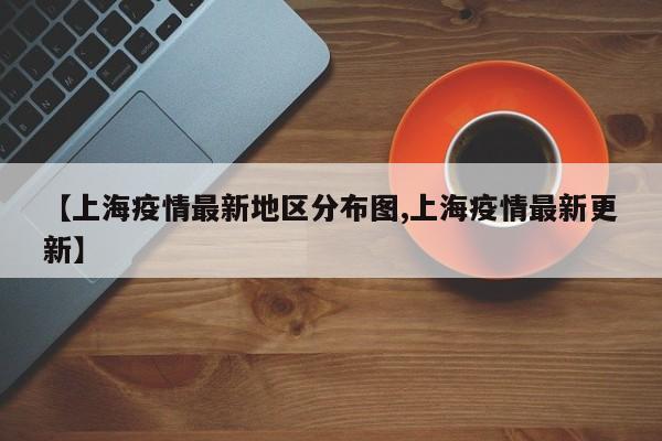 【上海疫情最新地区分布图,上海疫情最新更新】