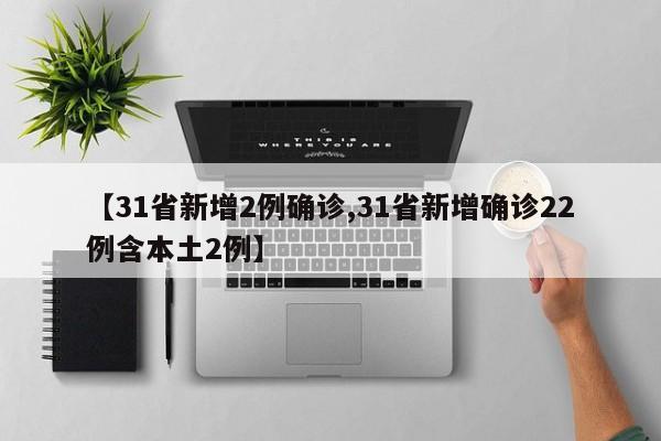 【31省新增2例确诊,31省新增确诊22例含本土2例】