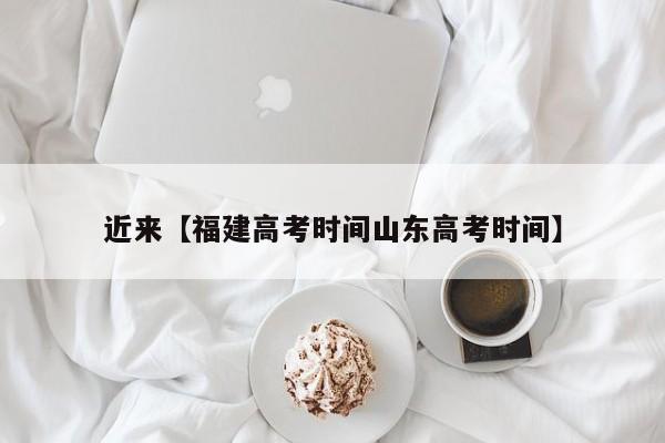 近来【福建高考时间山东高考时间】