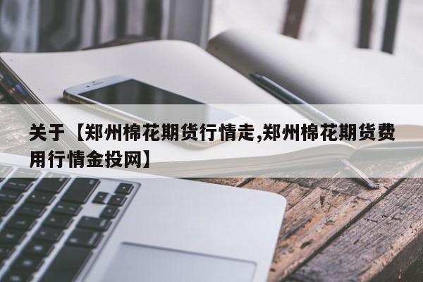 关于【郑州棉花期货行情走,郑州棉花期货费用行情金投网】