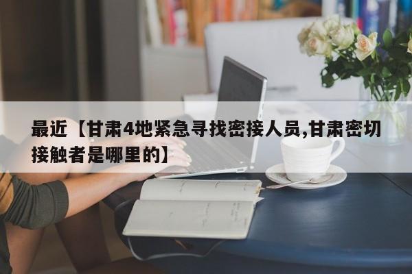 最近【甘肃4地紧急寻找密接人员,甘肃密切接触者是哪里的】