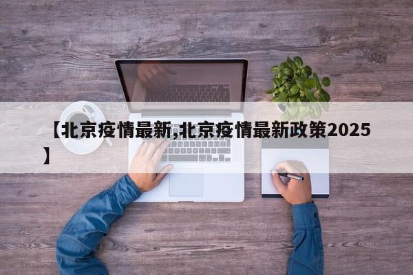 【北京疫情最新,北京疫情最新政策2025】