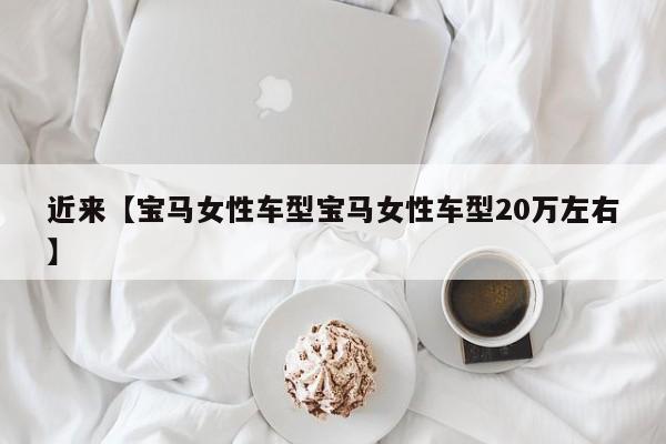 近来【宝马女性车型宝马女性车型20万左右】