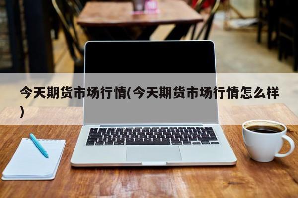 今天期货市场行情(今天期货市场行情怎么样)