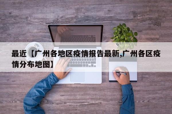 最近【广州各地区疫情报告最新,广州各区疫情分布地图】