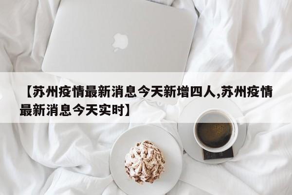【苏州疫情最新消息今天新增四人,苏州疫情最新消息今天实时】