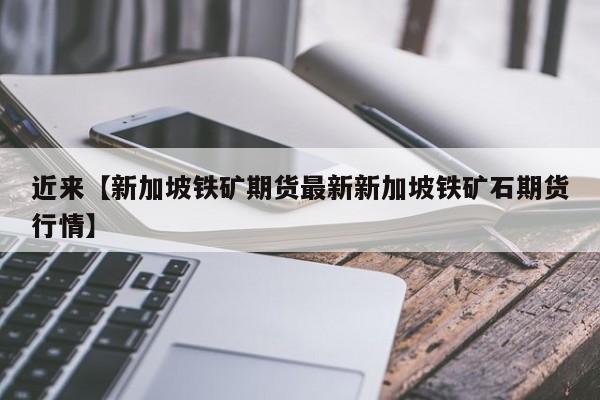 近来【新加坡铁矿期货最新新加坡铁矿石期货行情】