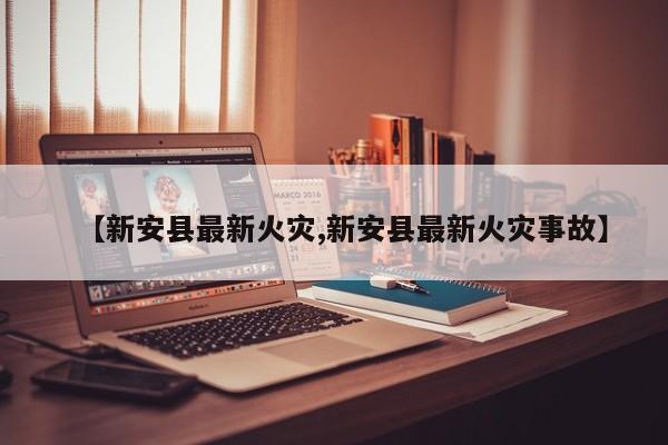 【新安县最新火灾,新安县最新火灾事故】