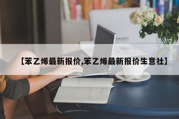 【苯乙烯最新报价,苯乙烯最新报价生意社】