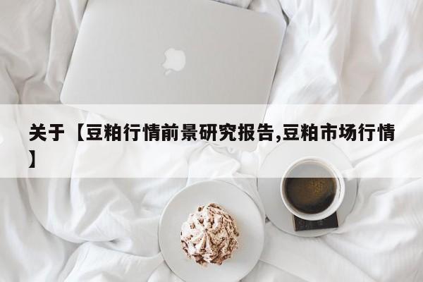 关于【豆粕行情前景研究报告,豆粕市场行情】