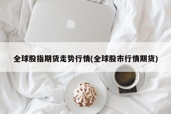 全球股指期货走势行情(全球股市行情期货)