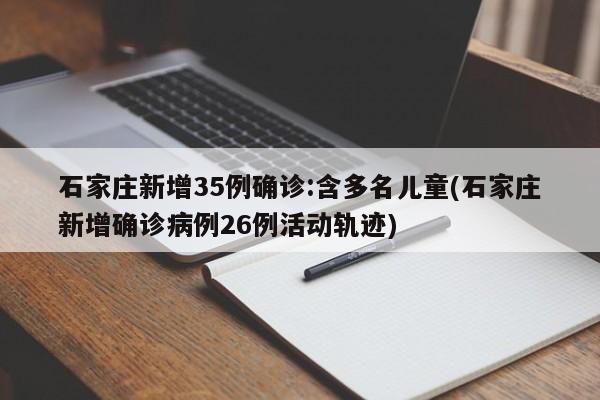 石家庄新增35例确诊:含多名儿童(石家庄新增确诊病例26例活动轨迹)