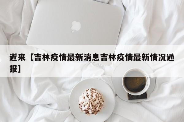 近来【吉林疫情最新消息吉林疫情最新情况通报】
