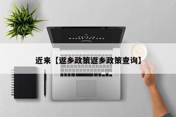 近来【返乡政策返乡政策查询】