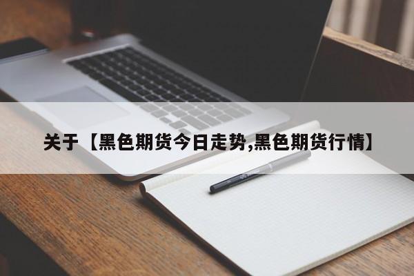 关于【黑色期货今日走势,黑色期货行情】