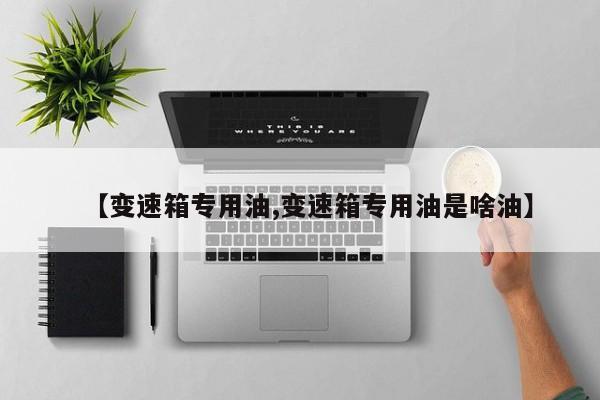 【变速箱专用油,变速箱专用油是啥油】