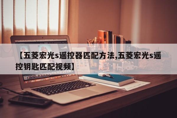 【五菱宏光s遥控器匹配方法,五菱宏光s遥控钥匙匹配视频】